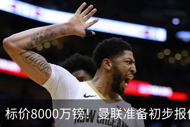 标价8000万镑！曼联准备初步报价M费 西汉姆不会降价出售